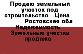 Продаю земельный участок под строительство › Цена ­ 300 000 - Ростовская обл. Недвижимость » Земельные участки продажа   
